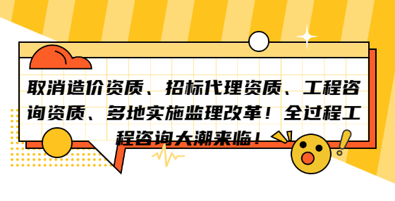 取消造價(jià)資質(zhì)、招標(biāo)代理資質(zhì)、工程咨詢資質(zhì)、多地實(shí)施監(jiān)理改革！全過程工程咨詢大潮來臨！