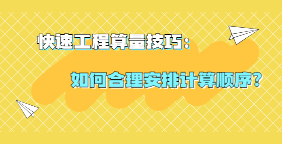 快速工程算量技巧：如何合理安排計算順序？