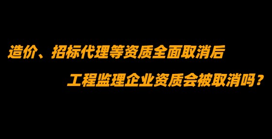 造價(jià)、招標(biāo)代理等資質(zhì)全面取消后，工程監(jiān)理企業(yè)資質(zhì)會(huì)被取消嗎？