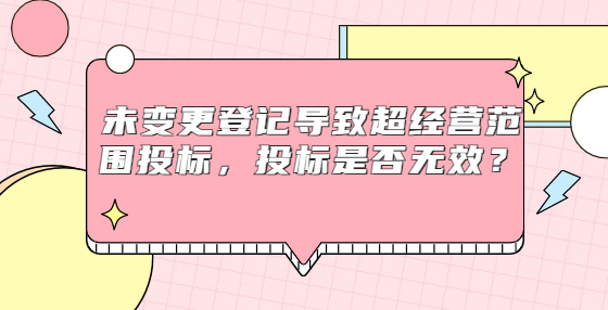 未變更登記導(dǎo)致超經(jīng)營范圍投標(biāo)，投標(biāo)是否無效？