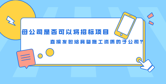 母公司是否可以將招標項目直接發(fā)包給具備施工資質(zhì)的子公司？