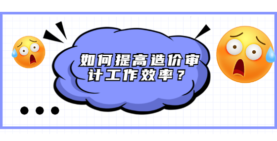如何提高造價審計工作效率？
