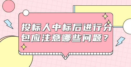 投標(biāo)人中標(biāo)后進(jìn)行分包應(yīng)注意哪些問題？