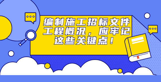 編制施工招標(biāo)文件工程概況，應(yīng)牢記這些關(guān)鍵點(diǎn)！