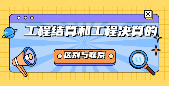 工程結(jié)算和工程決算的區(qū)別與聯(lián)系？