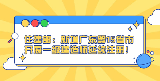 住建部：新增廣東等15省市開展一級建造師延續(xù)注冊！