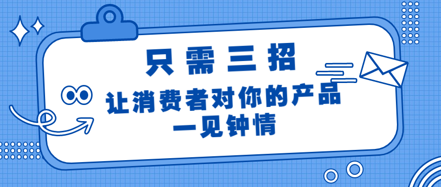 只需三招，讓消費(fèi)者對(duì)你的產(chǎn)品一見(jiàn)鐘情