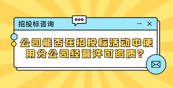 公司能否在招投標活動中使用分公司經(jīng)營許可資質(zhì)？