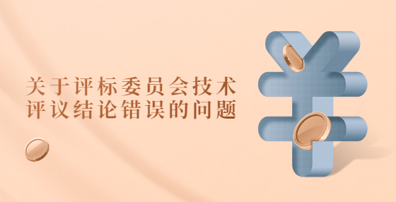  關(guān)于評(píng)標(biāo)委員會(huì)技術(shù)評(píng)議結(jié)論錯(cuò)誤的問題