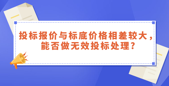 投標(biāo)報(bào)價(jià)與標(biāo)底價(jià)格相差較大，能否做無效投標(biāo)處理?