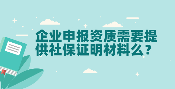 企業(yè)申報(bào)資質(zhì)需要提供社保證明材料么？