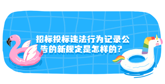 招標(biāo)投標(biāo)違法行為記錄公告的新規(guī)定是怎樣的？