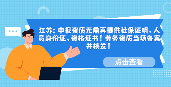 江蘇：申報(bào)資質(zhì)無(wú)需再提供社保證明、人員身份證、資格證書！勞務(wù)資質(zhì)當(dāng)場(chǎng)備案并核發(fā)！