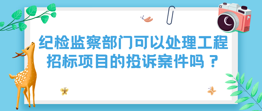 紀(jì)檢監(jiān)察部門可以處理工程招標(biāo)項(xiàng)目的投訴案件嗎？