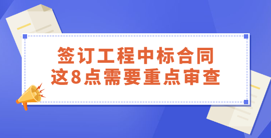 簽訂工程中標(biāo)合同，這8點(diǎn)需要重點(diǎn)審查