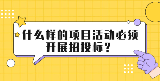 什么樣的項目活動必須開展招投標？