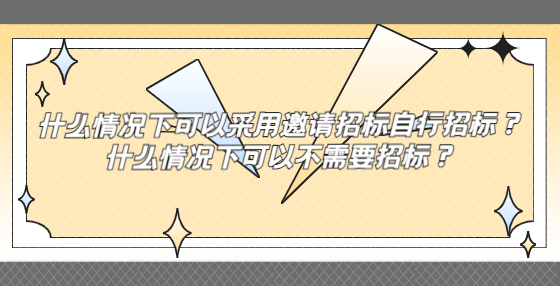 什么情況下可以采用邀請(qǐng)招標(biāo)自行招標(biāo)？什么情況下可以不需要招標(biāo)？