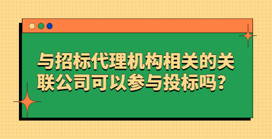 與招標(biāo)代理機(jī)構(gòu)相關(guān)的關(guān)聯(lián)公司可以參與投標(biāo)嗎？