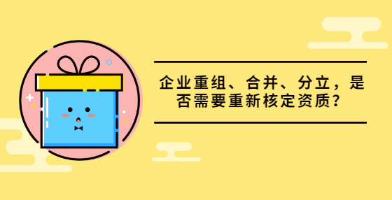 企業(yè)重組、合并、分立，是否需要重新核定資質(zhì)？