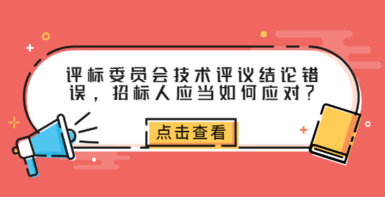 評標(biāo)委員會技術(shù)評議結(jié)論錯誤，招標(biāo)人應(yīng)當(dāng)如何應(yīng)對？ 