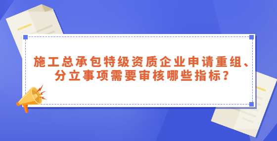 施工總承包特級(jí)資質(zhì)企業(yè)申請(qǐng)重組、分立事項(xiàng)需要審核哪些指標(biāo)？