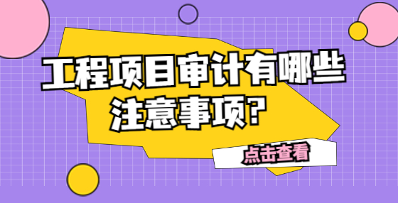 工程項(xiàng)目審計(jì)有哪些注意事項(xiàng)？