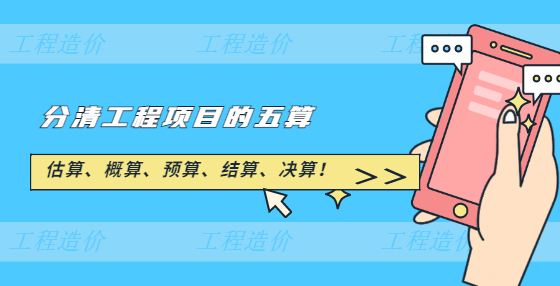 估算、概算、預(yù)算、結(jié)算、決算！分清工程項目的五算