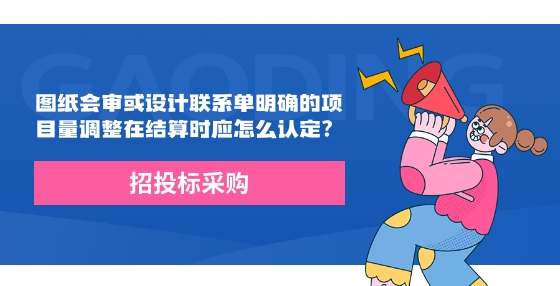 圖紙會(huì)審或設(shè)計(jì)聯(lián)系單明確的項(xiàng)目量調(diào)整在結(jié)算時(shí)應(yīng)怎么認(rèn)定？