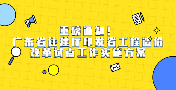 重磅通知！廣東省住建廳印發(fā)省工程造價(jià)改革試點(diǎn)工作實(shí)施方案