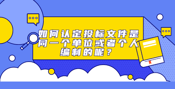 如何認(rèn)定投標(biāo)文件是同一個(gè)單位或者個(gè)人編制的呢？