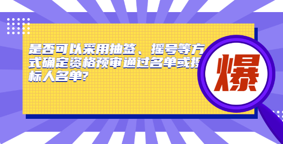 是否可以采用抽簽、搖號等方式確定資格預(yù)審?fù)ㄟ^名單或投標(biāo)人名單?