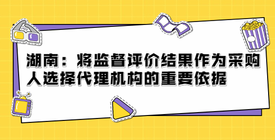 湖南：將監(jiān)督評價結(jié)果作為采購人選擇代理機(jī)構(gòu)的重要依據(jù)