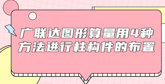 廣聯(lián)達圖形算量用4種方法進行柱構(gòu)件的布置