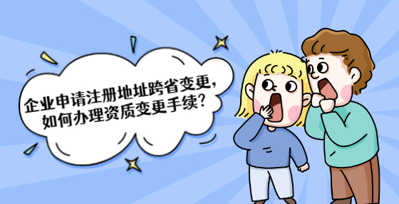 企業(yè)申請注冊地址跨省變更，如何辦理資質(zhì)變更手續(xù)？