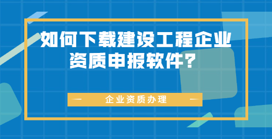 如何下載建設(shè)工程企業(yè)資質(zhì)申報(bào)軟件？