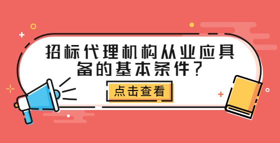 招標代理機構(gòu)從業(yè)應(yīng)具備的基本條件？