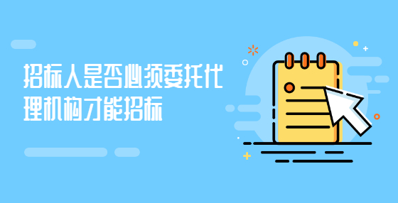 招標(biāo)人是否必須委托代理機(jī)構(gòu)才能招標(biāo)