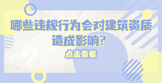 哪些違規(guī)行為會對建筑資質(zhì)造成影響？