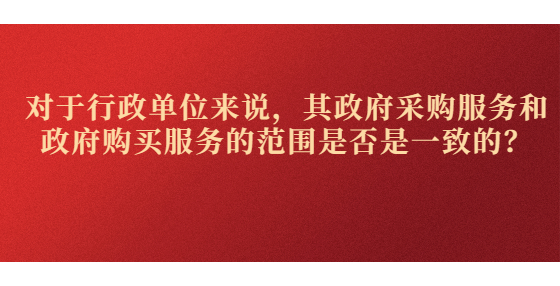對(duì)于行政單位來(lái)說(shuō)，其政府采購(gòu)服務(wù)和政府購(gòu)買服務(wù)的范圍是否是一致的？