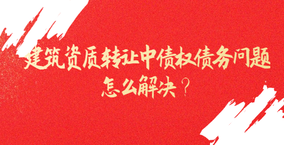 建筑資質(zhì)轉(zhuǎn)讓中債權債務問題怎么解決？