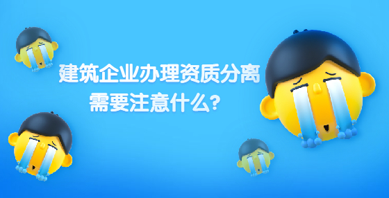 建筑企業(yè)辦理資質(zhì)分離 需要注意什么？