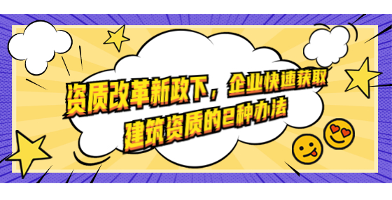 資質(zhì)改革新政下，企業(yè)快速獲取建筑資質(zhì)的2種辦法
