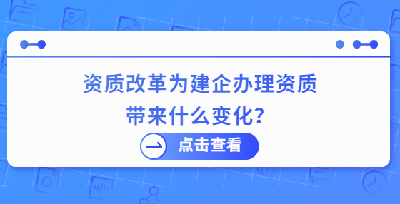資質(zhì)改革為建企辦理資質(zhì)帶來什么變化？