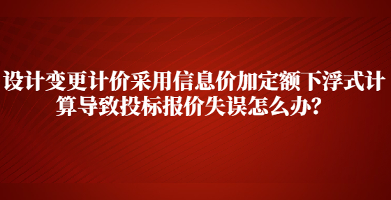 設(shè)計變更計價采用信息價加定額下浮式計算導(dǎo)致投標(biāo)報價失誤怎么辦？