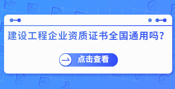 建設(shè)工程企業(yè)資質(zhì)證書全國通用嗎？