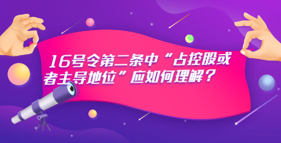 16號令第二條中“占控股或者主導地位”應如何理解？