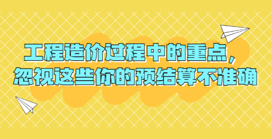 工程造價(jià)過(guò)程中的重點(diǎn)，忽視這些你的預(yù)結(jié)算不準(zhǔn)確
