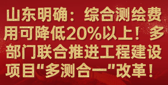 山東明確：綜合測繪費用可降低20%以上！多部門聯(lián)合推進(jìn)工程建設(shè)項目“多測合一”改革！