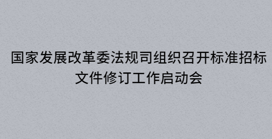 國家發(fā)展改革委法規(guī)司組織召開標(biāo)準(zhǔn)招標(biāo)文件修訂工作啟動會