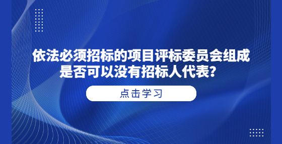 依法必須招標(biāo)的項(xiàng)目評(píng)標(biāo)委員會(huì)組成是否可以沒(méi)有招標(biāo)人代表？